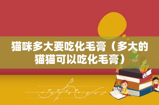 猫咪多大要吃化毛膏（多大的猫猫可以吃化毛膏）