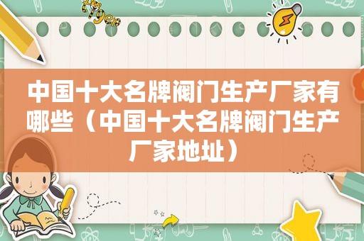 中国十大名牌阀门生产厂家有哪些（中国十大名牌阀门生产厂家地址）