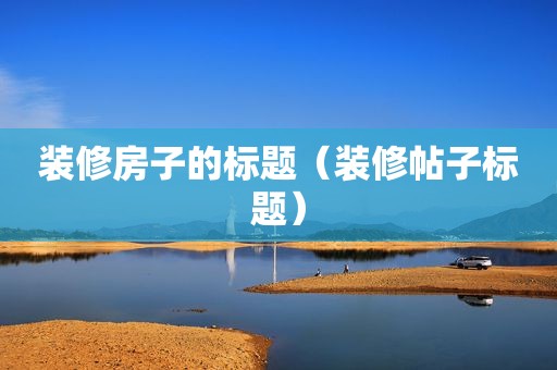 装修房子的标题（装修帖子标题）