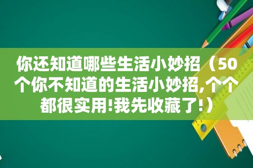 你还知道哪些生活小妙招（50个你不知道的生活小妙招,个个都很实用!我先收藏了!）