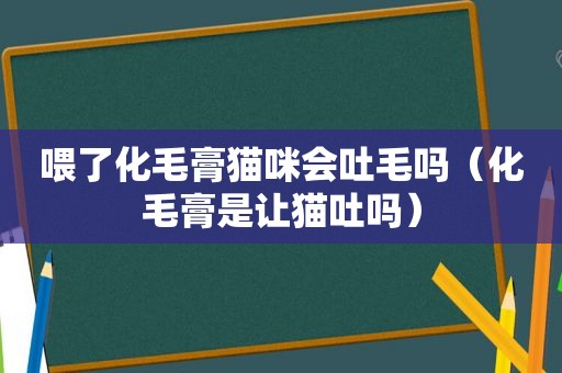 喂了化毛膏猫咪会吐毛吗（化毛膏是让猫吐吗）