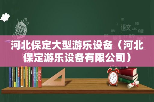 河北保定大型游乐设备（河北保定游乐设备有限公司）