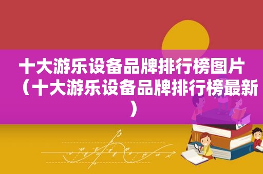十大游乐设备品牌排行榜图片（十大游乐设备品牌排行榜最新）