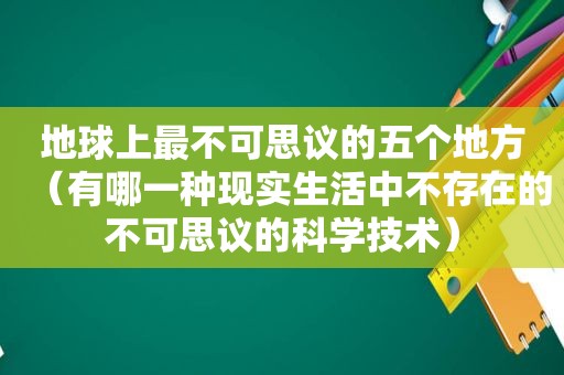地球上最不可思议的五个地方（有哪一种现实生活中不存在的不可思议的科学技术）