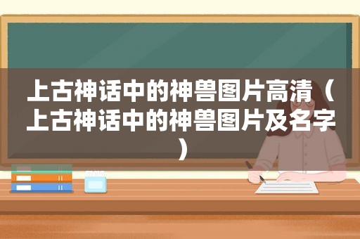 上古神话中的神兽图片高清（上古神话中的神兽图片及名字）