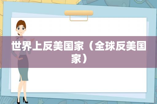 世界上反美国家（全球反美国家）