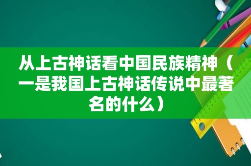 从上古神话看中国民族精神（一是我国上古神话传说中最著名的什么）