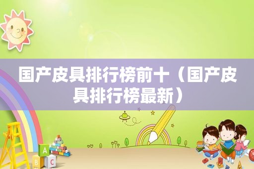 国产皮具排行榜前十（国产皮具排行榜最新）