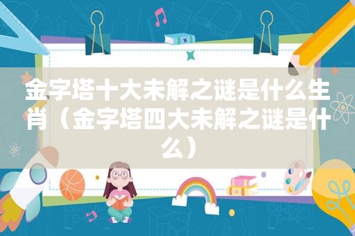 金字塔十大未解之谜是什么生肖（金字塔四大未解之谜是什么）
