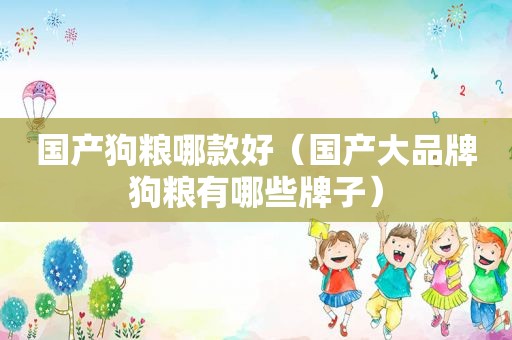 国产狗粮哪款好（国产大品牌狗粮有哪些牌子）