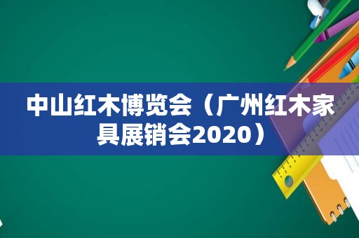 中山红木博览会（广州红木家具展销会2020）