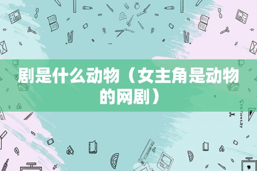 剧是什么动物（女主角是动物的网剧）