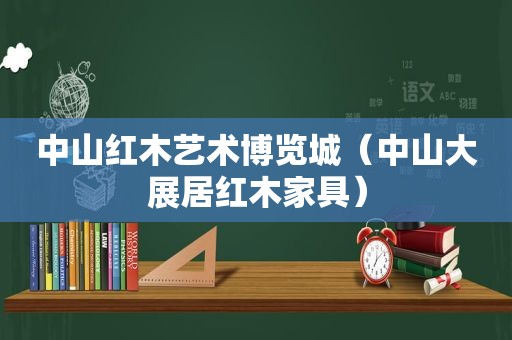 中山红木艺术博览城（中山大展居红木家具）