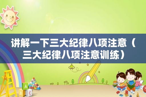 讲解一下三大纪律八项注意（三大纪律八项注意训练）