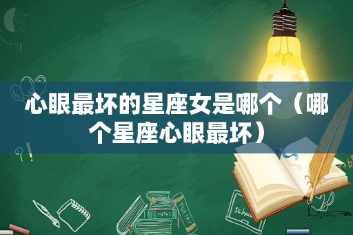 心眼最坏的星座女是哪个（哪个星座心眼最坏）