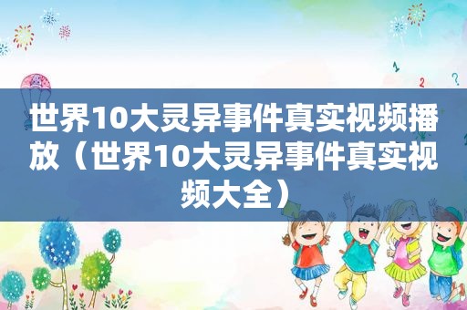 世界10大灵异事件真实视频播放（世界10大灵异事件真实视频大全）