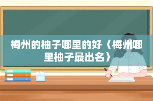 梅州的柚子哪里的好（梅州哪里柚子最出名）