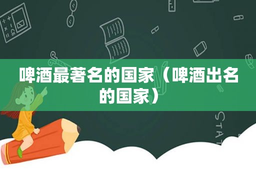 啤酒最著名的国家（啤酒出名的国家）