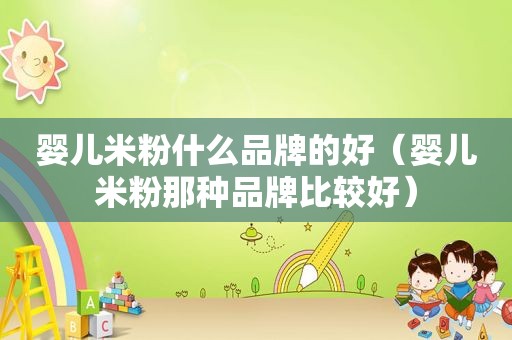 婴儿米粉什么品牌的好（婴儿米粉那种品牌比较好）