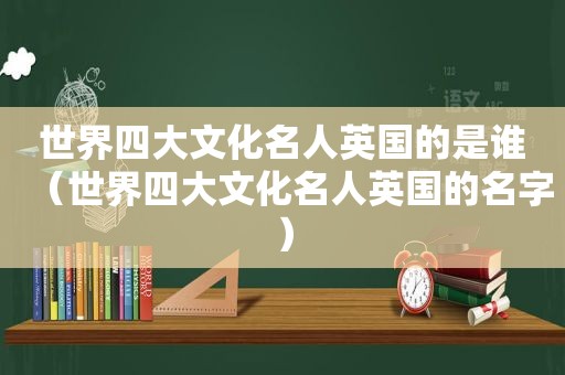 世界四大文化名人英国的是谁（世界四大文化名人英国的名字）