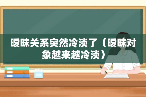 暧昧关系突然冷淡了（暧昧对象越来越冷淡）