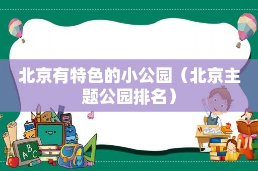 北京有特色的小公园（北京主题公园排名）