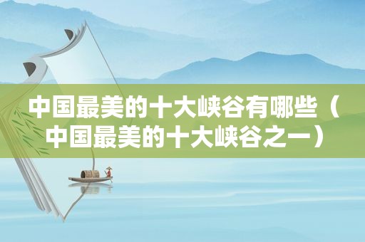 中国最美的十大峡谷有哪些（中国最美的十大峡谷之一）
