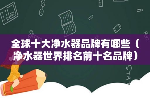 全球十大净水器品牌有哪些（净水器世界排名前十名品牌）