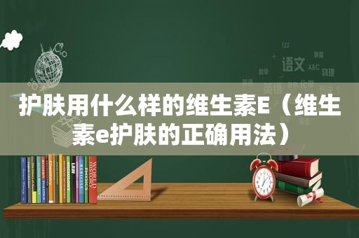 护肤用什么样的维生素E（维生素e护肤的正确用法）