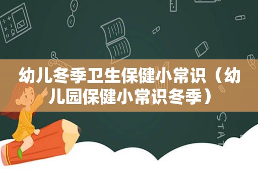 幼儿冬季卫生保健小常识（幼儿园保健小常识冬季）