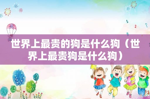 世界上最贵的狗是什么狗（世界上最贵狗是什么狗）