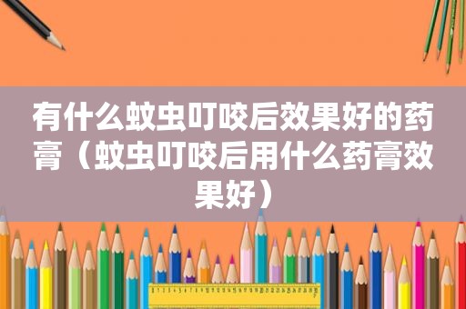 有什么蚊虫叮咬后效果好的药膏（蚊虫叮咬后用什么药膏效果好）