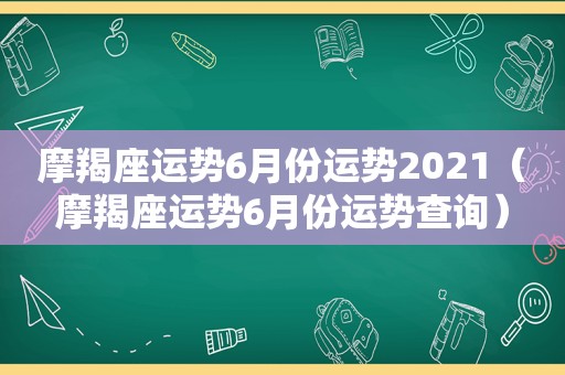摩羯座运势6月份运势2021（摩羯座运势6月份运势查询）