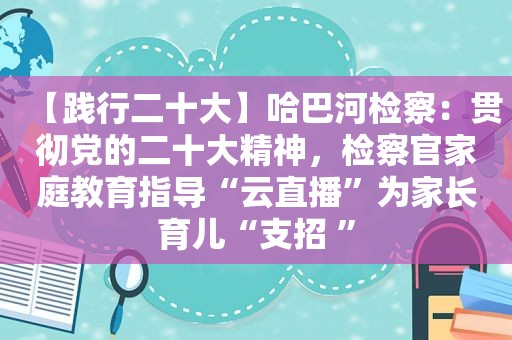 【践行二十大】哈巴河检察：贯彻党的二十大精神，检察官家庭教育指导“云直播”为家长育儿“支招 ”