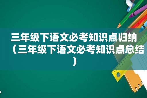 三年级下语文必考知识点归纳（三年级下语文必考知识点总结）