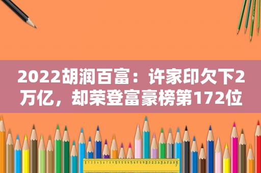 2022胡润百富：许家印欠下2万亿，却荣登富豪榜第172位