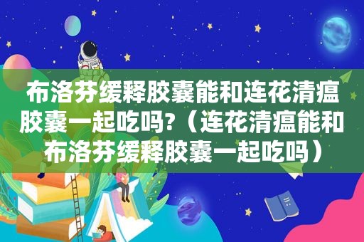 布洛芬缓释胶囊能和连花清瘟胶囊一起吃吗?（连花清瘟能和布洛芬缓释胶囊一起吃吗）