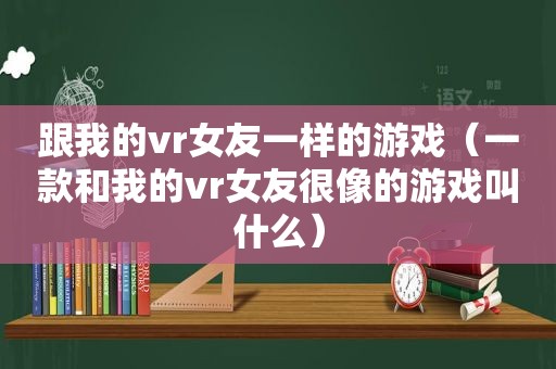跟我的vr女友一样的游戏（一款和我的vr女友很像的游戏叫什么）
