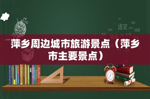 萍乡周边城市旅游景点（萍乡市主要景点）