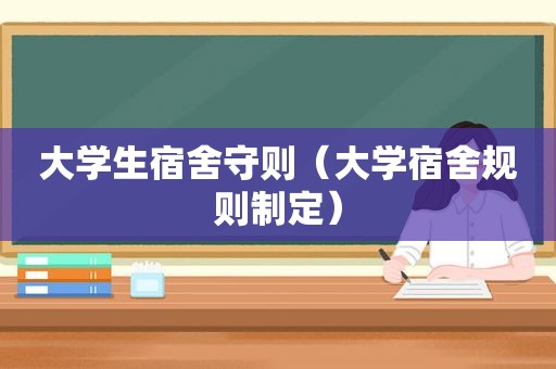 大学生宿舍守则（大学宿舍规则制定）