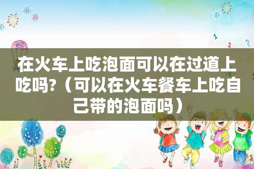 在火车上吃泡面可以在过道上吃吗?（可以在火车餐车上吃自己带的泡面吗）