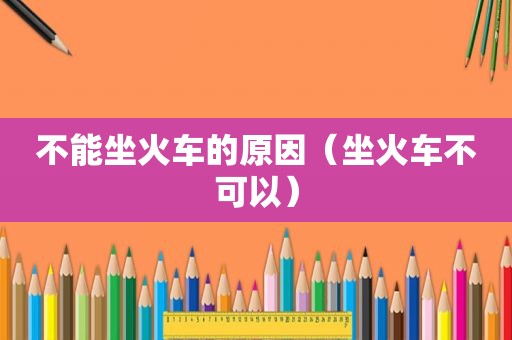 不能坐火车的原因（坐火车不可以）