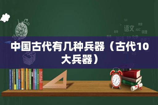 中国古代有几种兵器（古代10大兵器）