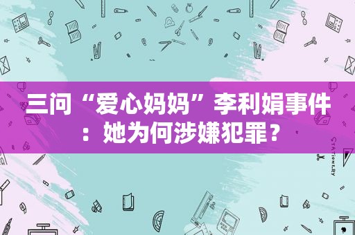 三问“爱心妈妈”李利娟事件：她为何涉嫌犯罪？