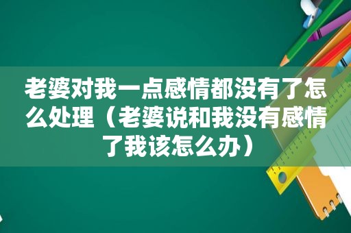 老婆对我一点感情都没有了怎么处理（老婆说和我没有感情了我该怎么办）