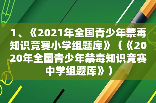 1、《2021年全国青少年禁毒知识竞赛小学组题库》（《2020年全国青少年禁毒知识竞赛中学组题库》）