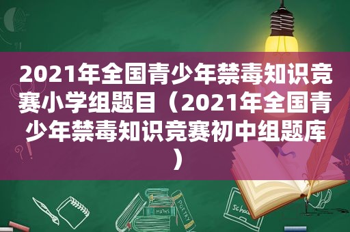 2021年全国青少年禁毒知识竞赛小学组题目（2021年全国青少年禁毒知识竞赛初中组题库）