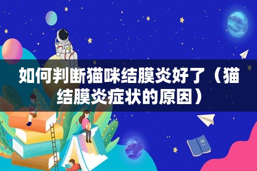 如何判断猫咪结膜炎好了（猫结膜炎症状的原因）
