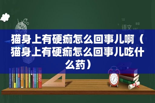 猫身上有硬痂怎么回事儿啊（猫身上有硬痂怎么回事儿吃什么药）
