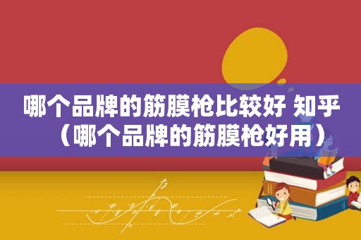 哪个品牌的筋膜枪比较好 知乎（哪个品牌的筋膜枪好用）